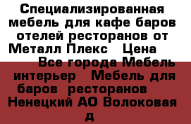 Специализированная мебель для кафе,баров,отелей,ресторанов от Металл Плекс › Цена ­ 5 000 - Все города Мебель, интерьер » Мебель для баров, ресторанов   . Ненецкий АО,Волоковая д.